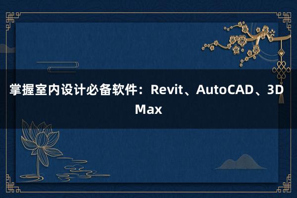 掌握室内设计必备软件：Revit、AutoCAD、3D Max