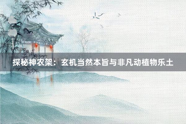 探秘神农架：玄机当然本旨与非凡动植物乐土