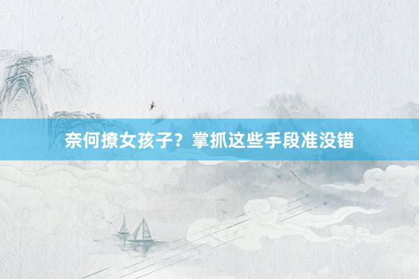 奈何撩女孩子？掌抓这些手段准没错